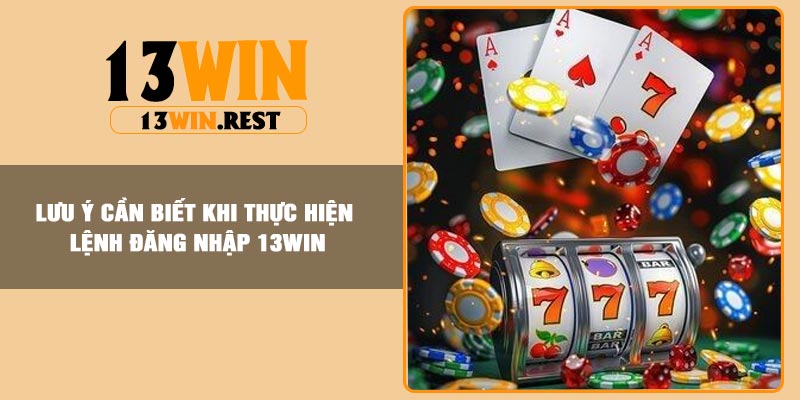 Lưu ý cần biết khi thực hiện lệnh đăng nhập 13Win