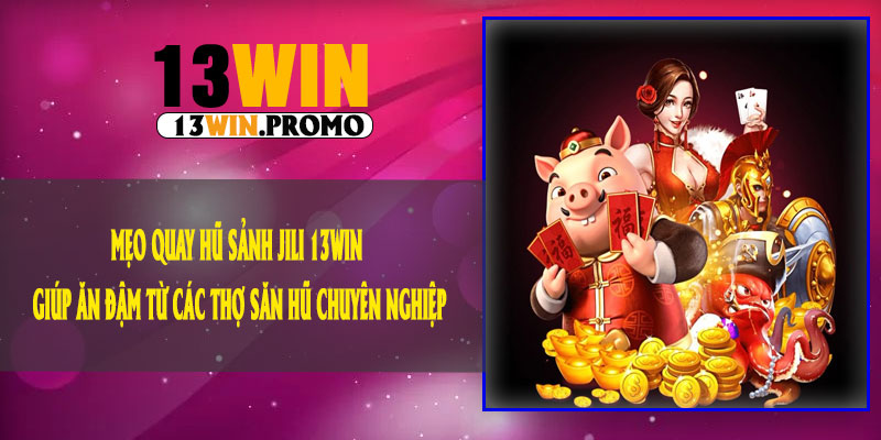 Mẹo Quay Hũ Sảnh JILI 13Win Giúp Ăn Đậm Từ Các Thợ Săn Hũ Chuyên Nghiệp