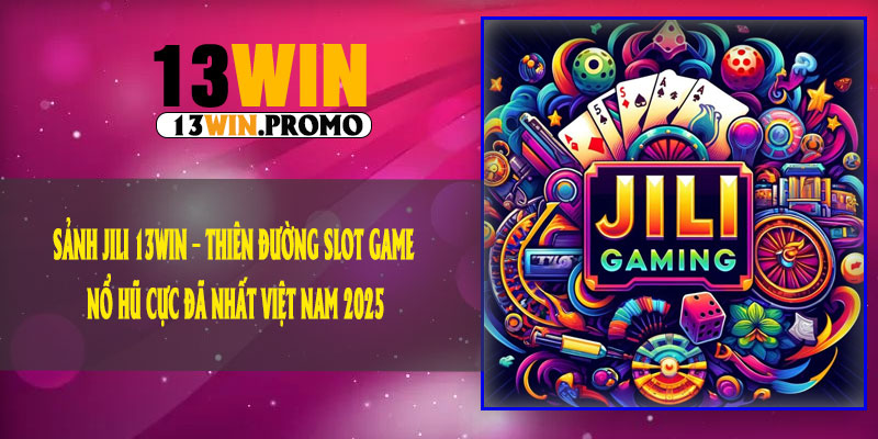 Sảnh JILI 13Win – Thiên Đường Slot Game Nổ Hũ Cực Đã Nhất Việt Nam 2025